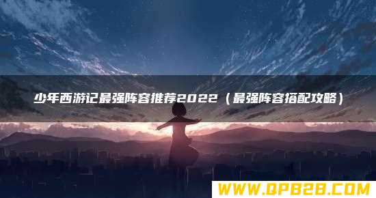 少年西游记最强阵容推荐2022（最强阵容搭配攻略）