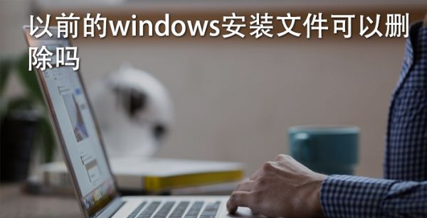 以前的windows安装文件可以删除吗